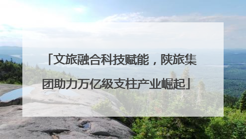 文旅融合科技赋能，陕旅集团助力万亿级支柱产业崛起