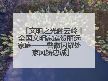 文明之光耀云岭丨全国文明家庭贺丽远家庭——警徽闪耀处 家风铸忠诚