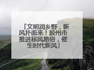 文明润乡野，新风扑面来！胶州市推进移风易俗，催生时代新风