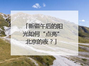 新疆午后的阳光如何“点亮”北京的夜？