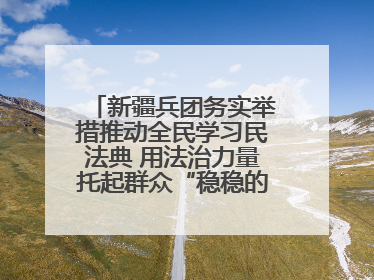 新疆兵团务实举措推动全民学习民法典 用法治力量托起群众“稳稳的幸福”