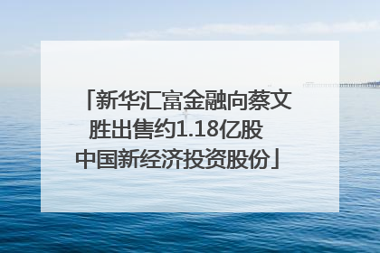 新华汇富金融向蔡文胜出售约1.18亿股中国新经济投资股份