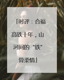 时评：合福高铁十年，山河间的“铁”骨柔情