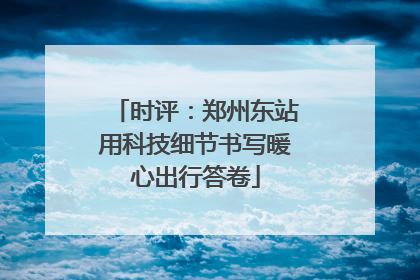 时评：郑州东站用科技细节书写暖心出行答卷