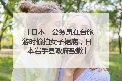 日本一公务员在台旅游时偷拍女子裙底，日本岩手县政府致歉