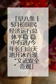 早八条丨5月份国民经济运行总体平稳 稳中有进/今年长白山天池开冰首现“文武双全”奇观