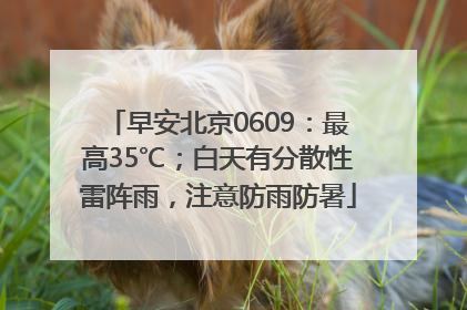 早安北京0609：最高35℃；白天有分散性雷阵雨，注意防雨防暑
