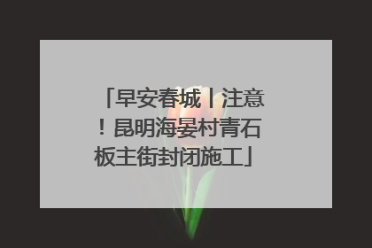 早安春城丨注意！昆明海晏村青石板主街封闭施工
