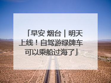 早安 烟台｜明天上线！自驾游绿牌车可以乘船过海了