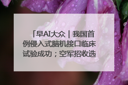 早AI大众｜我国首例侵入式脑机接口临床试验成功；空军招收选拔女飞行学员