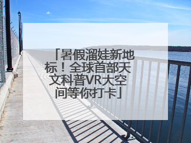暑假溜娃新地标！全球首部天文科普VR大空间等你打卡