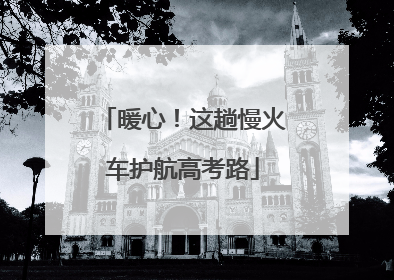 暖心!这趟慢火车护航高考路
