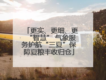 更实、更细、更“智慧” 气象服务护航“三夏”保障夏粮丰收归仓