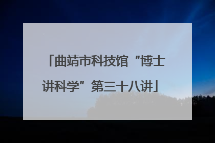 曲靖市科技馆“博士讲科学”第三十八讲