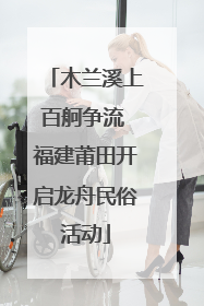 木兰溪上百舸争流 福建莆田开启龙舟民俗活动