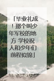 毕业礼成！那个叫少年军校的地方 学校祝人和少年们前程似锦