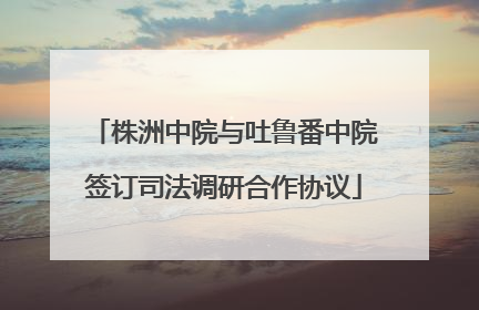 株洲中院与吐鲁番中院签订司法调研合作协议