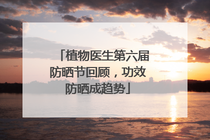 植物医生第六届防晒节回顾，功效防晒成趋势