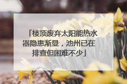 楼顶废弃太阳能热水器隐患渐显，池州已在排查但困难不少