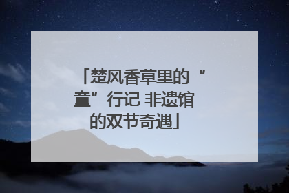 楚风香草里的“童”行记 非遗馆的双节奇遇