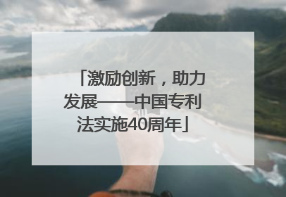 激励创新，助力发展——中国专利法实施40周年