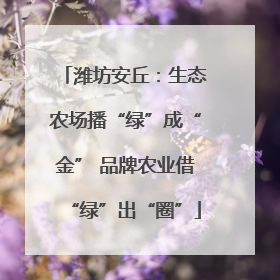 潍坊安丘：生态农场播“绿”成“金” 品牌农业借“绿”出“圈”