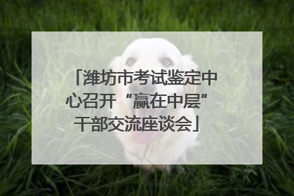 潍坊市考试鉴定中心召开“赢在中层”干部交流座谈会
