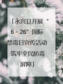 永兴县开展“6・26”国际禁毒日宣传活动 筑牢全民防毒屏障