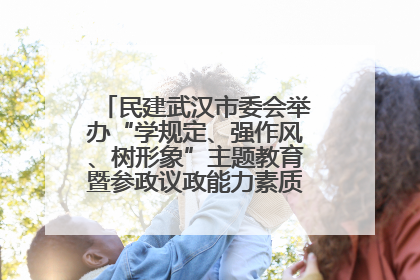 民建武汉市委会举办“学规定、强作风、树形象”主题教育暨参政议政能力素质提升培训班
