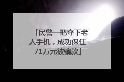 民警一把夺下老人手机，成功保住71万元被骗款
