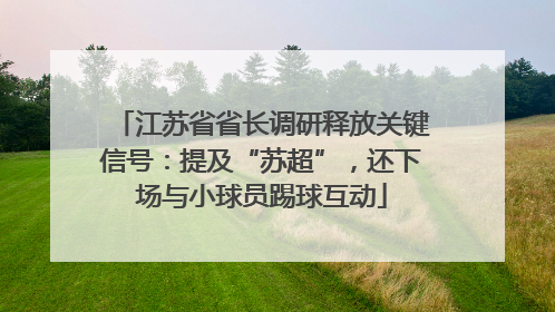 江苏省省长调研释放关键信号：提及“苏超”，还下场与小球员踢球互动