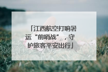 江西航空打响暑运“前哨战”，守护旅客平安出行