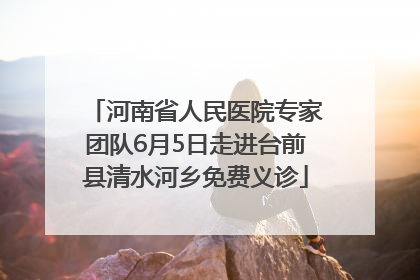 河南省人民医院专家团队6月5日走进台前县清水河乡免费义诊