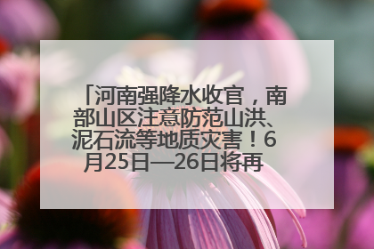 河南强降水收官，南部山区注意防范山洪、泥石流等地质灾害！6月25日—26日将再迎大范围降水