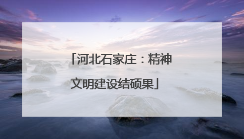 河北石家庄：精神文明建设结硕果