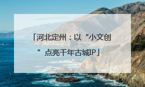 河北定州：以“小文创”点亮千年古城IP