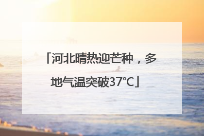 河北晴热迎芒种，多地气温突破37℃