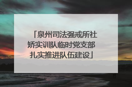 泉州司法强戒所社矫实训队临时党支部扎实推进队伍建设