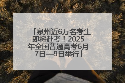 泉州近6万名考生即将赴考！2025年全国普通高考6月7日—9日举行