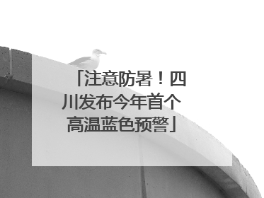 注意防暑！四川发布今年首个高温蓝色预警