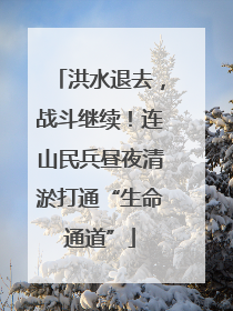 洪水退去，战斗继续！连山民兵昼夜清淤打通“生命通道”