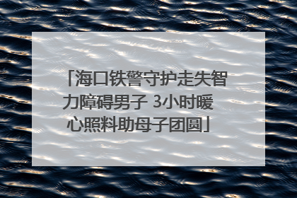 海口铁警守护走失智力障碍男子 3小时暖心照料助母子团圆