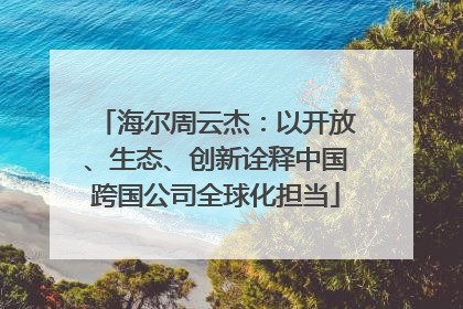 海尔周云杰：以开放、生态、创新诠释中国跨国公司全球化担当