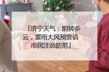 济宁天气：阴转多云，雷雨大风预警请市民注意防范
