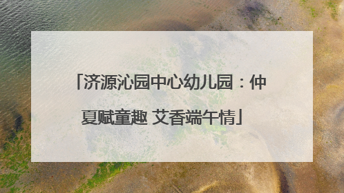 济源沁园中心幼儿园：仲夏赋童趣 艾香端午情