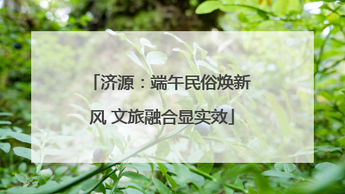 济源：端午民俗焕新风 文旅融合显实效