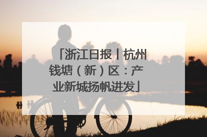 浙江日报丨杭州钱塘（新）区：产业新城扬帆进发