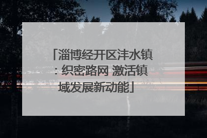 淄博经开区沣水镇：织密路网 激活镇域发展新动能