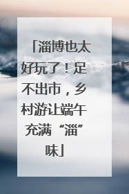 淄博也太好玩了！足不出市，乡村游让端午充满“淄”味