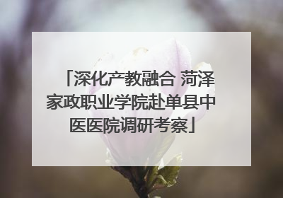 深化产教融合 菏泽家政职业学院赴单县中医医院调研考察